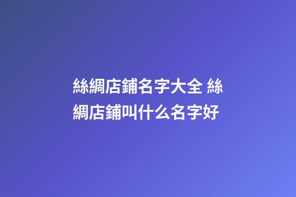絲綢店鋪名字大全 絲綢店鋪叫什么名字好-第1張-店鋪起名-玄機(jī)派